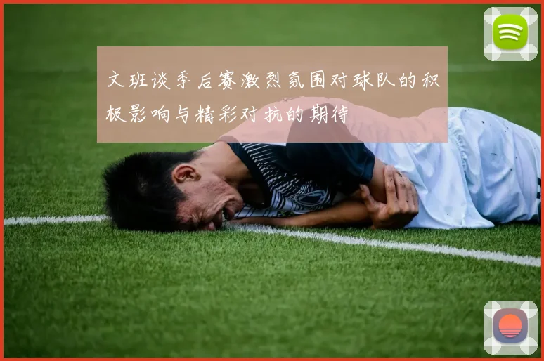 文班谈季后赛激烈氛围对球队的积极影响与精彩对抗的期待