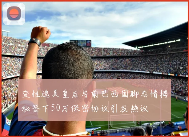 变性选美皇后与前巴西国脚恋情揭秘签下50万保密协议引发热议