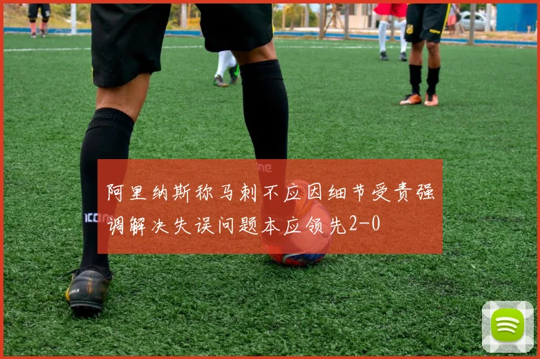 阿里纳斯称马刺不应因细节受责强调解决失误问题本应领先2-0