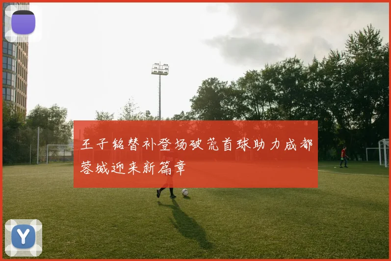 王子铭替补登场破荒首球助力成都蓉城迎来新篇章