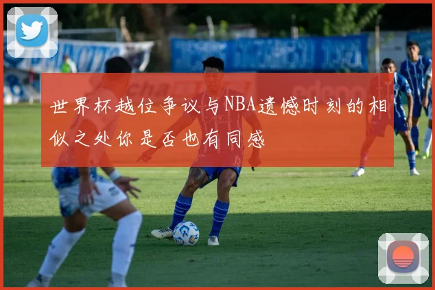世界杯越位争议与NBA遗憾时刻的相似之处你是否也有同感