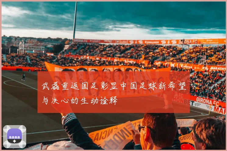 武磊重返国足彰显中国足球新希望与决心的生动诠释