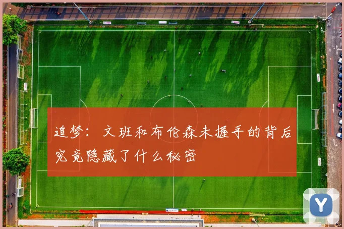 追梦：文班和布伦森未握手的背后究竟隐藏了什么秘密