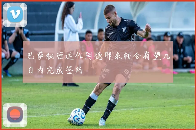 巴萨秘密运作阿德耶米转会有望几日内完成签约