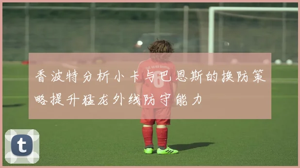 香波特分析小卡与巴恩斯的换防策略提升猛龙外线防守能力