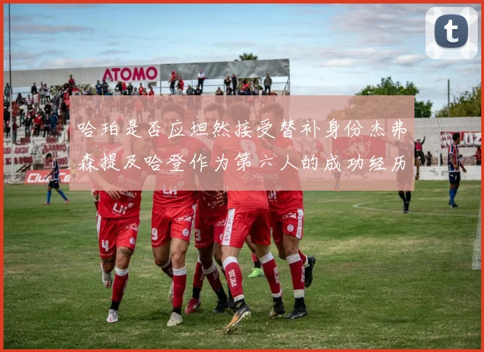 哈珀是否应坦然接受替补身份杰弗森提及哈登作为第六人的成功经历