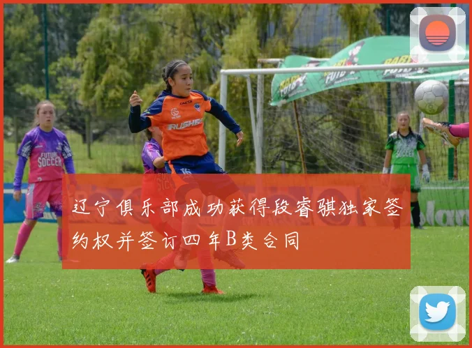 辽宁俱乐部成功获得段睿骐独家签约权并签订四年B类合同