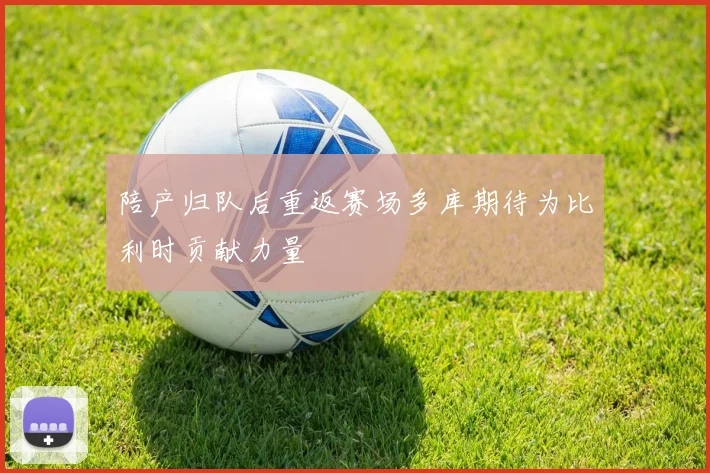 陪产归队后重返赛场多库期待为比利时贡献力量