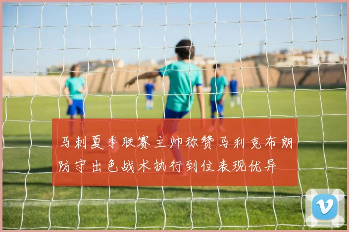 马刺夏季联赛主帅称赞马利克布朗防守出色战术执行到位表现优异