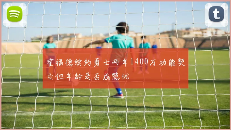 霍福德续约勇士两年1400万功能契合但年龄是否成隐忧