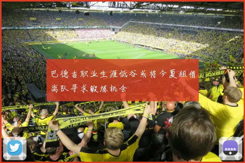 巴德吉职业生涯低谷或将今夏租借离队寻求锻炼机会