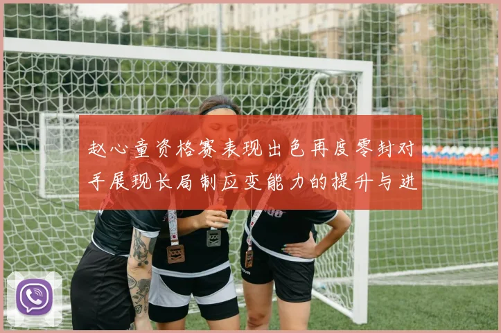 赵心童资格赛表现出色再度零封对手展现长局制应变能力的提升与进步