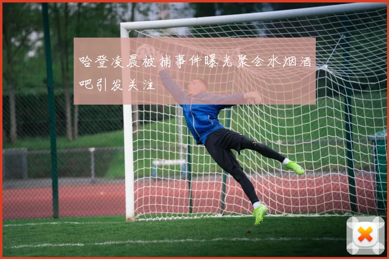 哈登凌晨被捕事件曝光聚会水烟酒吧引发关注