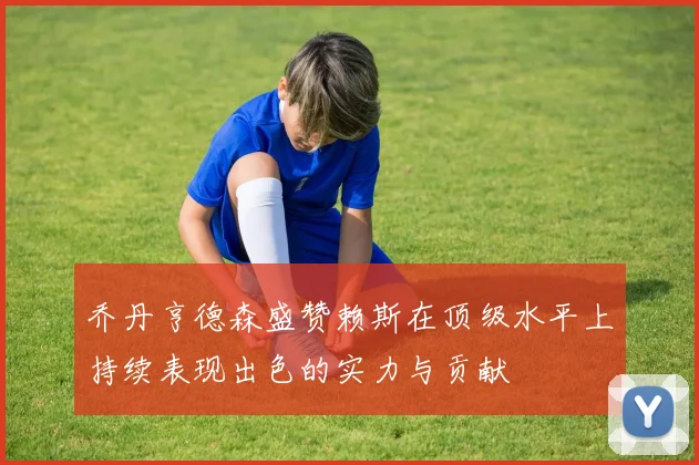乔丹亨德森盛赞赖斯在顶级水平上持续表现出色的实力与贡献
