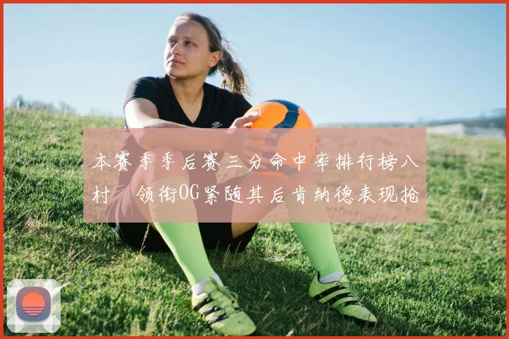 本赛季季后赛三分命中率排行榜八村塁领衔OG紧随其后肯纳德表现抢眼