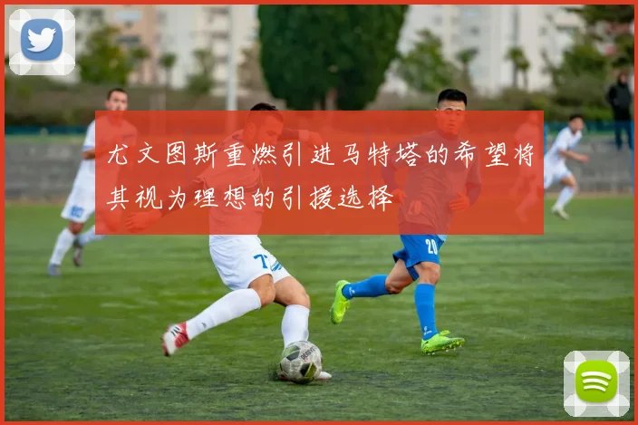 尤文图斯重燃引进马特塔的希望将其视为理想的引援选择