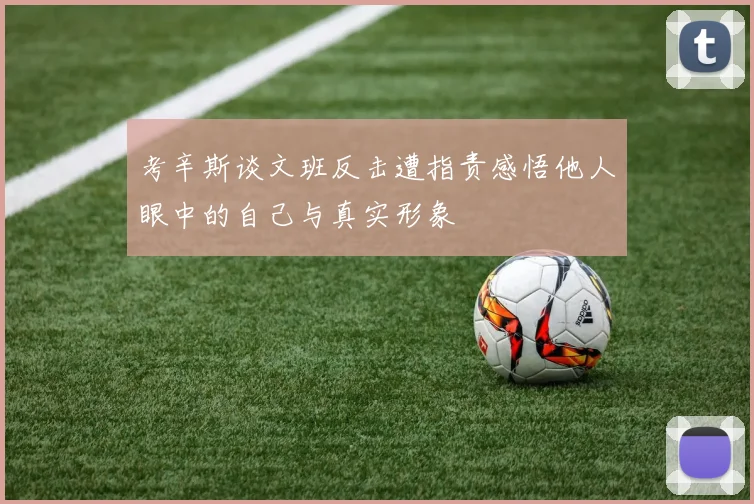 考辛斯谈文班反击遭指责感悟他人眼中的自己与真实形象