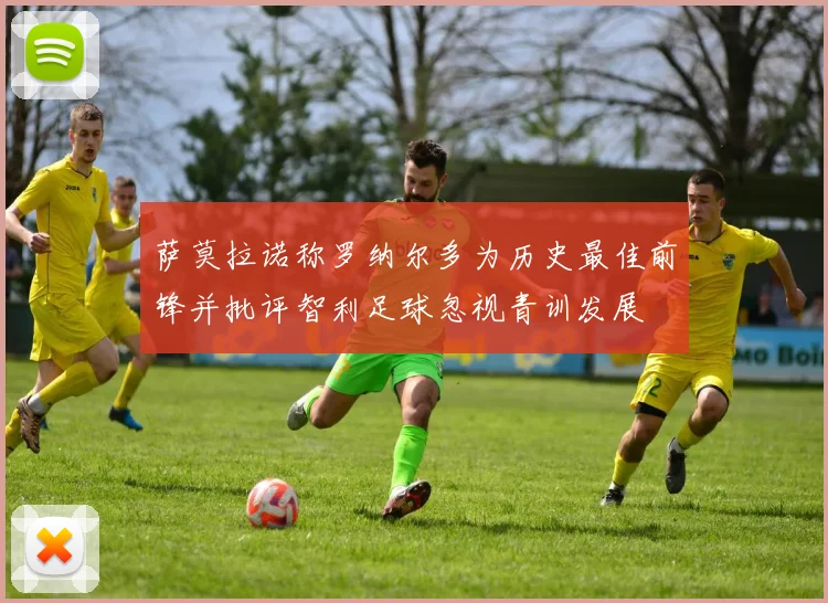 萨莫拉诺称罗纳尔多为历史最佳前锋并批评智利足球忽视青训发展
