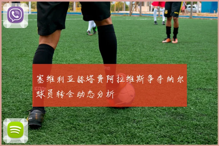 塞维利亚赫塔费阿拉维斯争夺纳尔球员转会动态分析