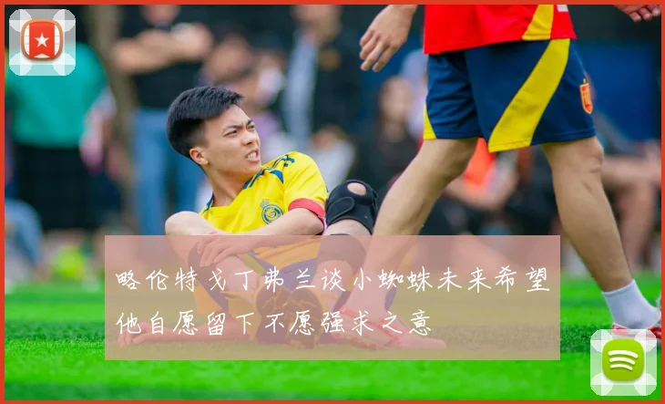 略伦特戈丁弗兰谈小蜘蛛未来希望他自愿留下不愿强求之意