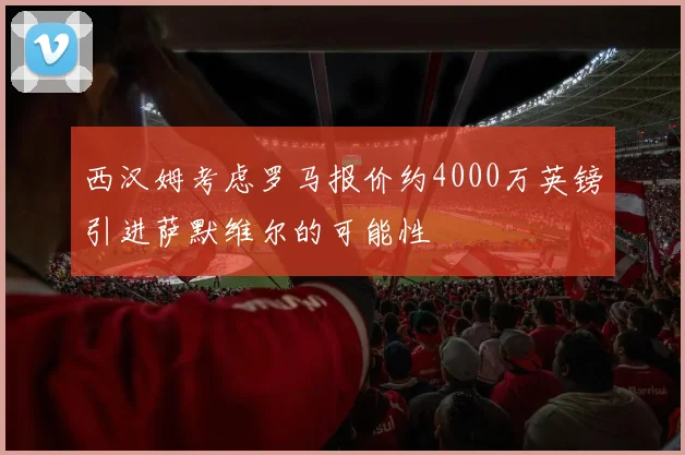 西汉姆考虑罗马报价约4000万英镑引进萨默维尔的可能性