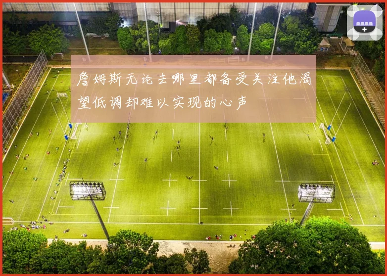 詹姆斯无论去哪里都备受关注他渴望低调却难以实现的心声