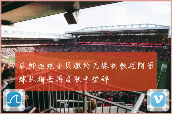 瓜帅拒绝小贝邀约无缘执教迈阿密球队梅西再度联手梦碎