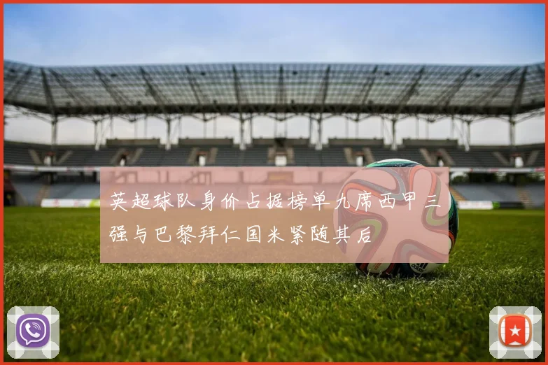 英超球队身价占据榜单九席西甲三强与巴黎拜仁国米紧随其后