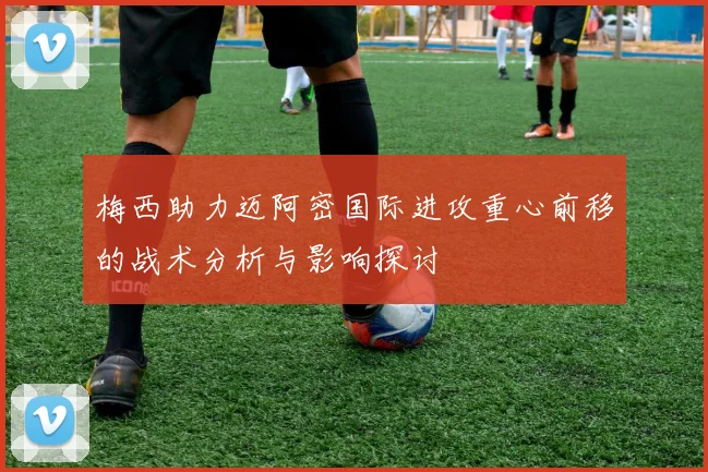 梅西助力迈阿密国际进攻重心前移的战术分析与影响探讨